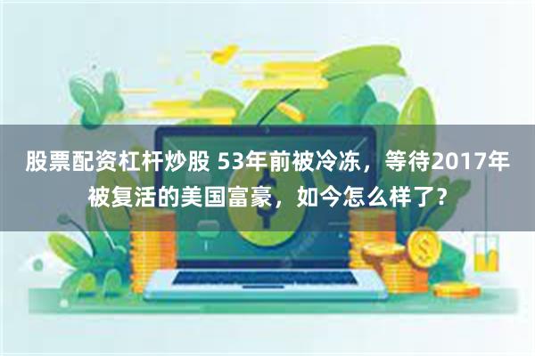 股票配资杠杆炒股 53年前被冷冻，等待2017年被复活的美国富豪，如今怎么样了？