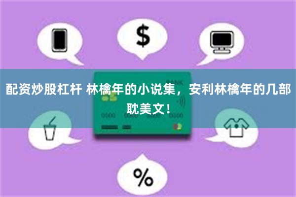 配资炒股杠杆 林檎年的小说集，安利林檎年的几部耽美文！