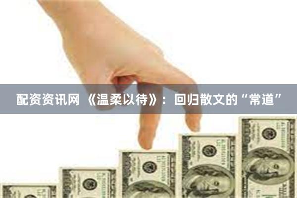 配资资讯网 《温柔以待》：回归散文的“常道”