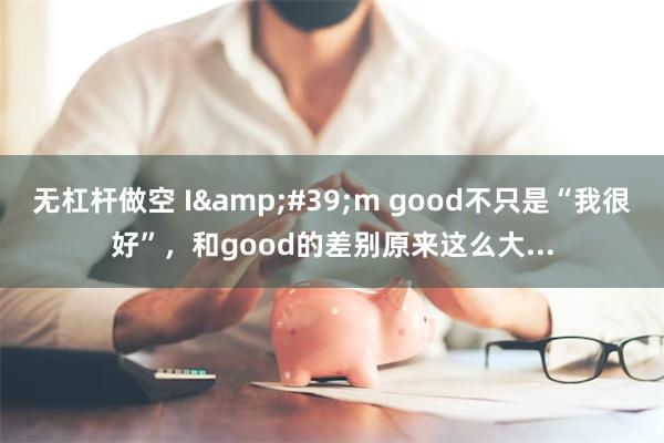 无杠杆做空 I&#39;m good不只是“我很好”，和good的差别原来这么大...