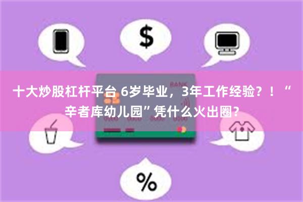 十大炒股杠杆平台 6岁毕业，3年工作经验？！“辛者库幼儿园”凭什么火出圈？