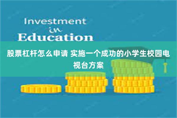 股票杠杆怎么申请 实施一个成功的小学生校园电视台方案