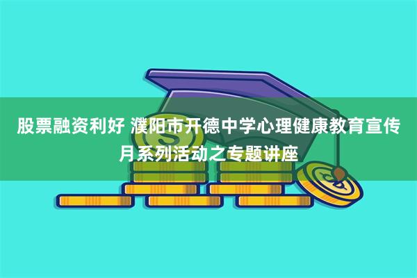 股票融资利好 濮阳市开德中学心理健康教育宣传月系列活动之专题讲座