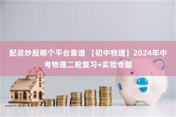 配资炒股哪个平台靠谱 【初中物理】2024年中考物理二轮复习+实验专题