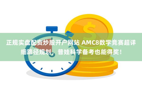 正规实盘配资炒股开户网站 AMC8数学竞赛超详细路径规划，普娃科学备考也能得奖！