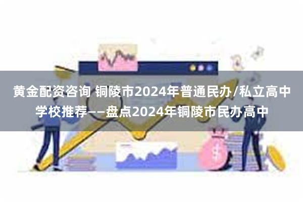 黄金配资咨询 铜陵市2024年普通民办/私立高中学校推荐——盘点2024年铜陵市民办高中