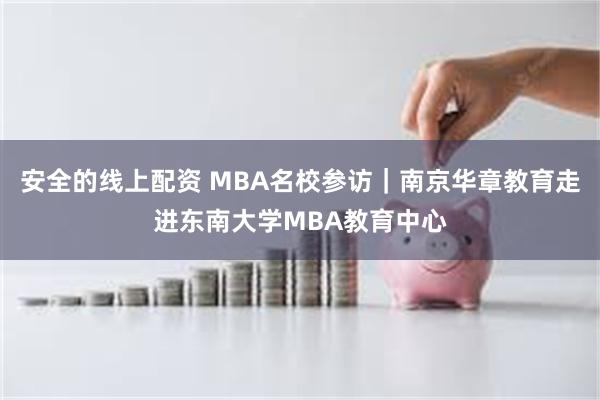 安全的线上配资 MBA名校参访｜南京华章教育走进东南大学MBA教育中心