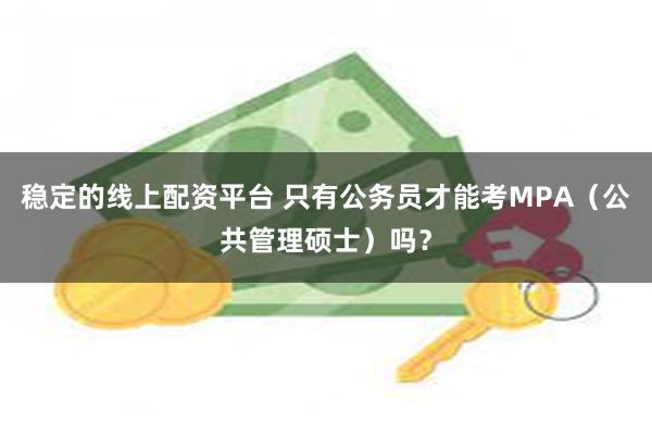 稳定的线上配资平台 只有公务员才能考MPA（公共管理硕士）吗？