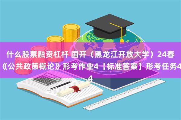 什么股票融资杠杆 国开（黑龙江开放大学）24春《公共政策概论》形考作业4【标准答案】形考任务4