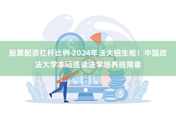 股票配资杠杆比例 2024年法大招生啦！中国政法大学本硕连读法学培养班简章