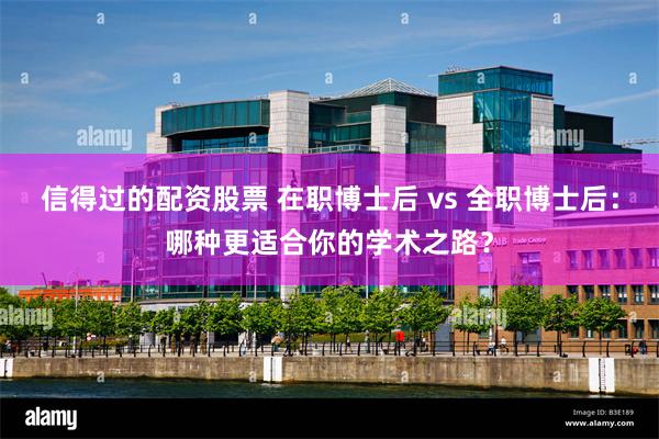 信得过的配资股票 在职博士后 vs 全职博士后：哪种更适合你的学术之路？