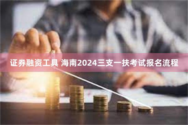 证券融资工具 海南2024三支一扶考试报名流程