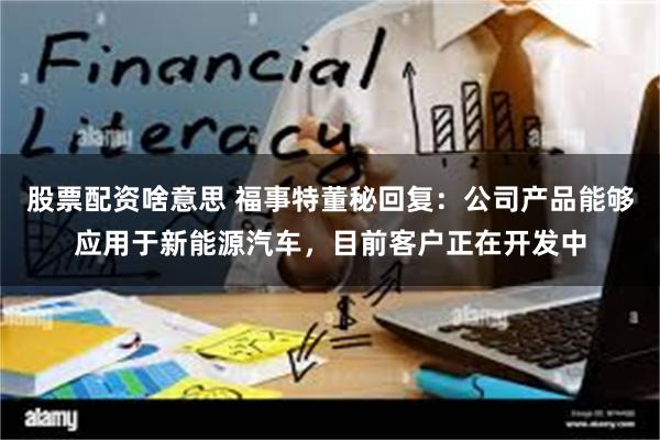 股票配资啥意思 福事特董秘回复：公司产品能够应用于新能源汽车，目前客户正在开发中