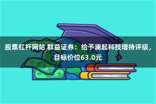 股票杠杆网站 群益证券：给予澜起科技增持评级，目标价位63.0元