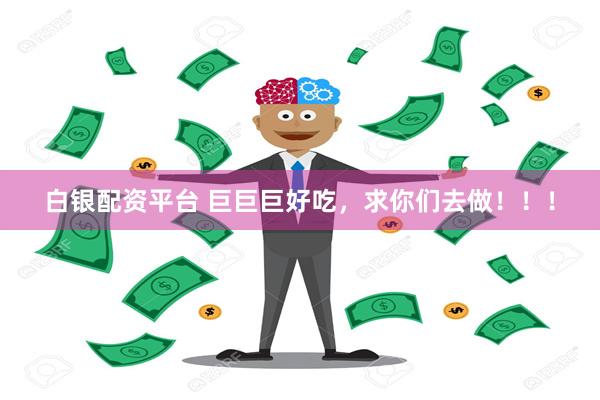 白银配资平台 巨巨巨好吃，求你们去做！！！