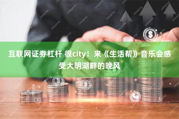 互联网证劵杠杆 很city！来《生活帮》音乐会感受大明湖畔的晚风