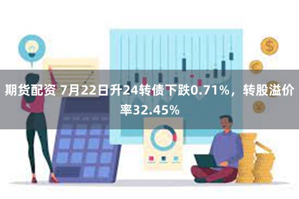 期货配资 7月22日升24转债下跌0.71%，转股溢价率32.45%