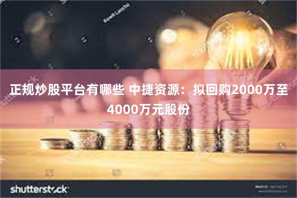 正规炒股平台有哪些 中捷资源：拟回购2000万至4000万元股份