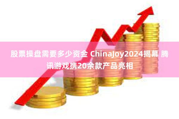 股票操盘需要多少资金 ChinaJoy2024揭幕 腾讯游戏携20余款产品亮相