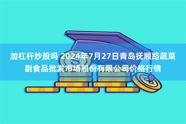 加杠杆炒股吗 2024年7月27日青岛抚顺路蔬菜副食品批发市场股份有限公司价格行情