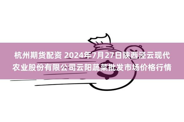 杭州期货配资 2024年7月27日陕西泾云现代农业股份有限公司云阳蔬菜批发市场价格行情