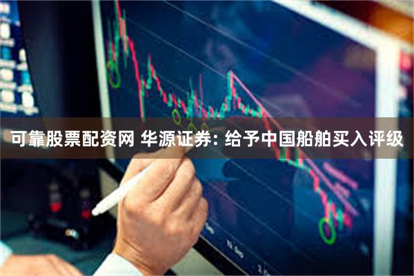 可靠股票配资网 华源证券: 给予中国船舶买入评级