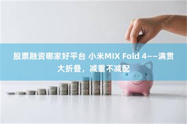 股票融资哪家好平台 小米MIX Fold 4——满贯大折叠，减重不减配