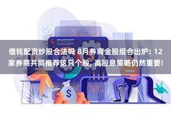 借钱配资炒股合法吗 8月券商金股组合出炉: 12家券商共同推荐这只个股, 高股息策略仍然重要!