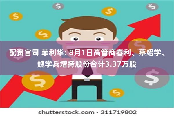 配资官司 菲利华: 8月1日高管商春利、蔡绍学、魏学兵增持股份合计3.37万股