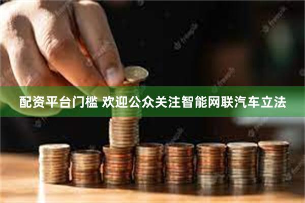 配资平台门槛 欢迎公众关注智能网联汽车立法