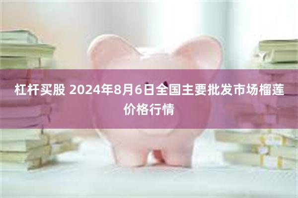 杠杆买股 2024年8月6日全国主要批发市场榴莲价格行情