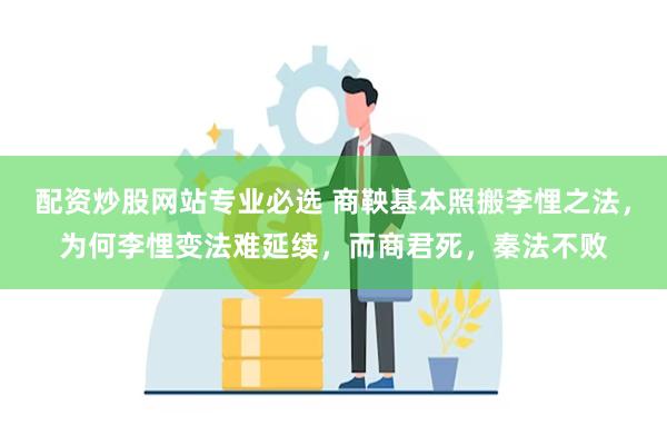 配资炒股网站专业必选 商鞅基本照搬李悝之法，为何李悝变法难延续，而商君死，秦法不败