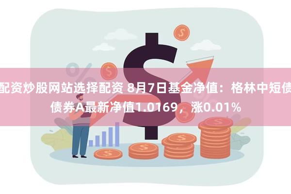 配资炒股网站选择配资 8月7日基金净值：格林中短债债券A最新净值1.0169，涨0.01%