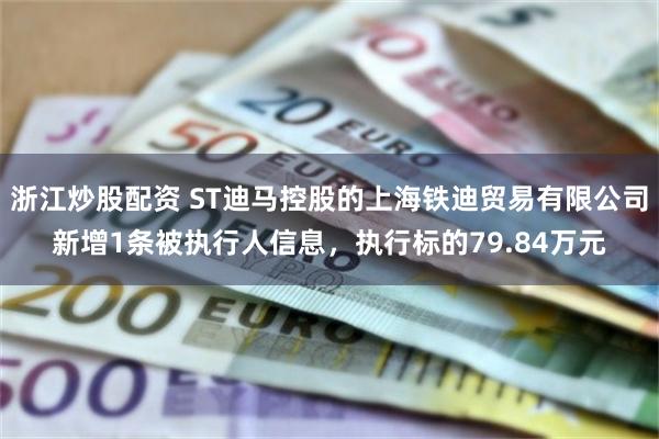 浙江炒股配资 ST迪马控股的上海铁迪贸易有限公司新增1条被执行人信息，执行标的79.84万元