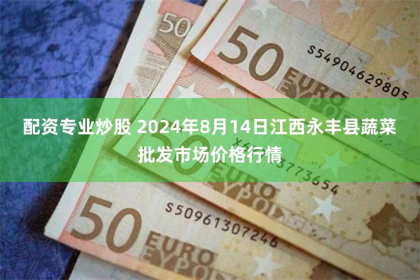 配资专业炒股 2024年8月14日江西永丰县蔬菜批发市场价格行情