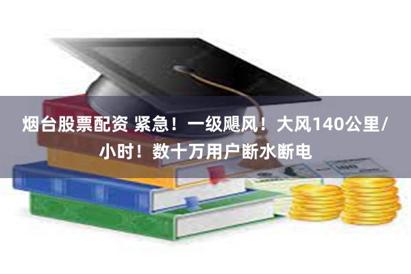 烟台股票配资 紧急！一级飓风！大风140公里/小时！数十万用户断水断电