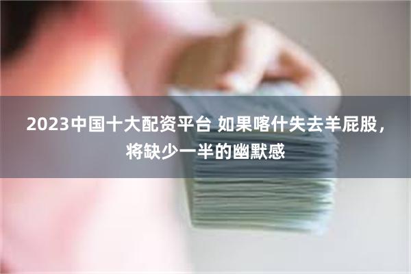 2023中国十大配资平台 如果喀什失去羊屁股，将缺少一半的幽默感