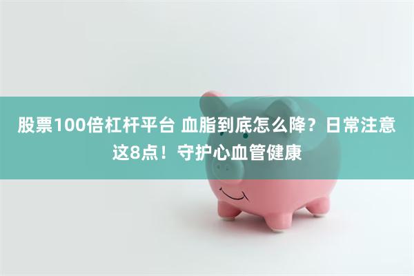 股票100倍杠杆平台 血脂到底怎么降？日常注意这8点！守护心血管健康