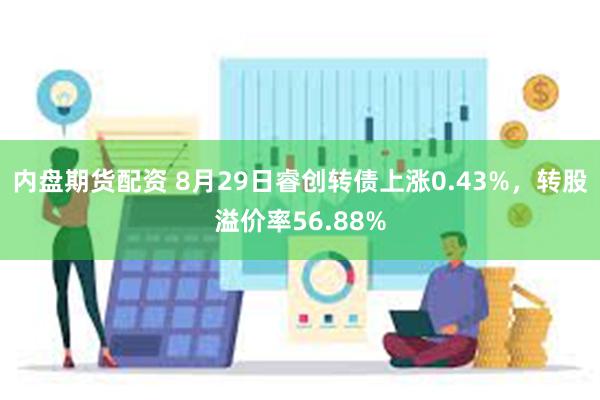 内盘期货配资 8月29日睿创转债上涨0.43%，转股溢价率56.88%