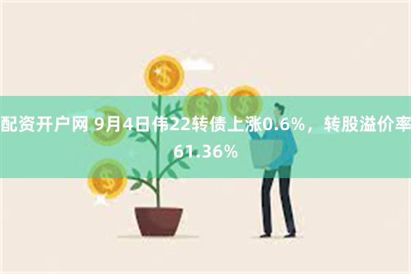 配资开户网 9月4日伟22转债上涨0.6%，转股溢价率61.36%