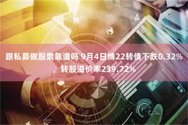 跟私募做股票靠谱吗 9月4日博22转债下跌0.32%，转股溢价率239.72%