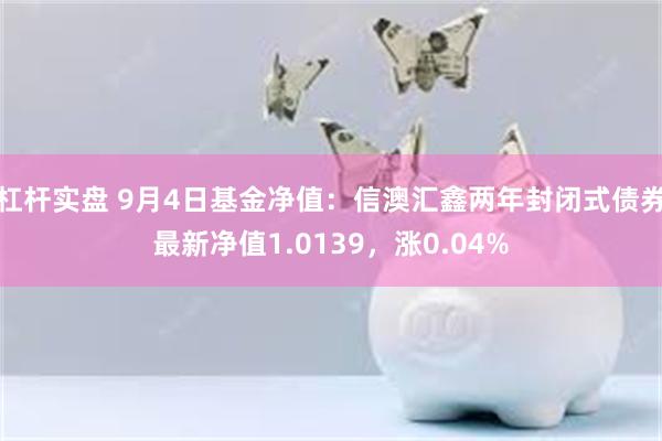 杠杆实盘 9月4日基金净值：信澳汇鑫两年封闭式债券最新净值1.0139，涨0.04%