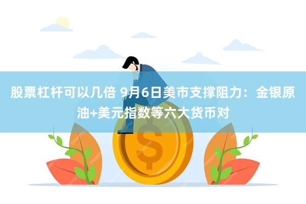 股票杠杆可以几倍 9月6日美市支撑阻力：金银原油+美元指数等六大货币对