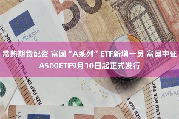 常熟期货配资 富国“A系列”ETF新增一员 富国中证A500ETF9月10日起正式发行