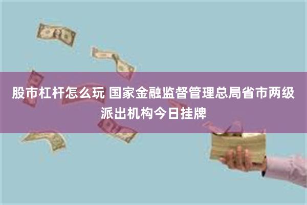 股市杠杆怎么玩 国家金融监督管理总局省市两级派出机构今日挂牌