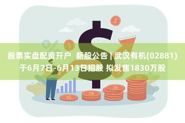 股票实盘配资开户  新股公告 | 武汉有机(02881)于6月7日-6月13日招股 拟发售1830万股