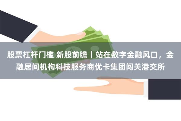 股票杠杆门槛 新股前瞻丨站在数字金融风口，金融居间机构科技服务商优卡集团闯关港交所