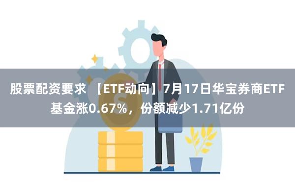 股票配资要求 【ETF动向】7月17日华宝券商ETF基金涨0.67%，份额减少1.71亿份