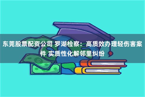 东莞股票配资公司 罗湖检察：高质效办理轻伤害案件 实质性化解邻里纠纷