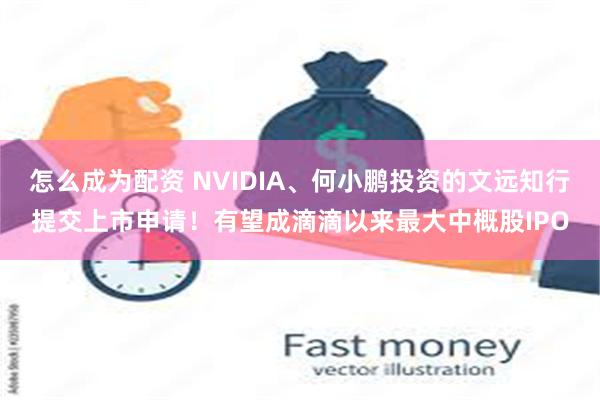 怎么成为配资 NVIDIA、何小鹏投资的文远知行提交上市申请！有望成滴滴以来最大中概股IPO